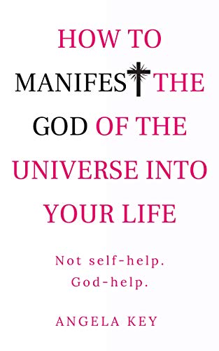 Free: How to Manifest the God of the Universe Into Your Life: Not self-help. God-help.