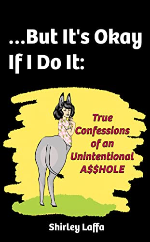 But It’s Okay If I Do It: True Confessions of an Unintentional A$$HOLE
