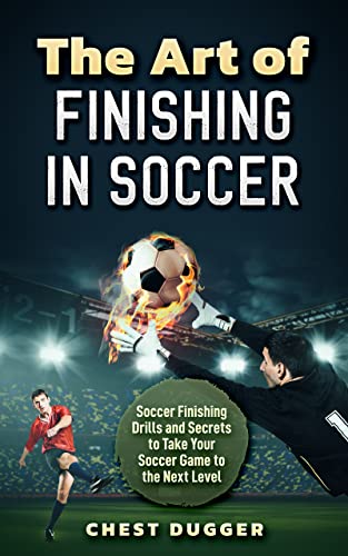 The Art of Finishing in Soccer: Soccer Finishing Drills and Secrets to Take Your Game to the Next Level