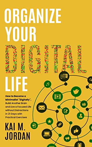 Organize Your Digital Life: How to Become a Minimalist “Digitally”, Build Another Brain and Live a Focused Life without Distractions in 21 Days with Practical Exercises
