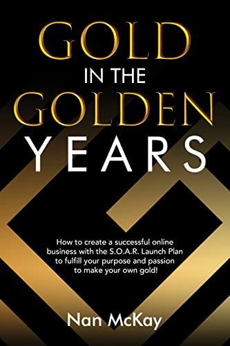 Free: Gold in the Golden Years: How to Create a Successful Business with the S.O.A.R. Launch and Grow Plan to Fulfill Your Purpose and Passion to Make Your Own Gold!
