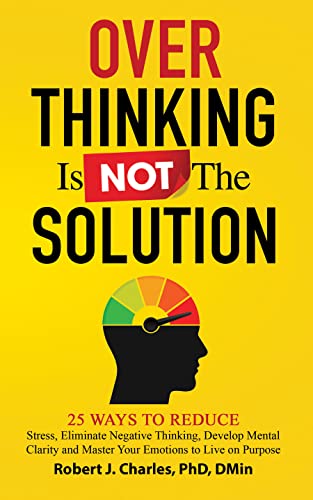 Overthinking Is Not the Solution: 25 Ways to Reduce Stress, Eliminate Negative Thinking, Develop Mental Clarity and Master Your Emotions to Live on Purpose