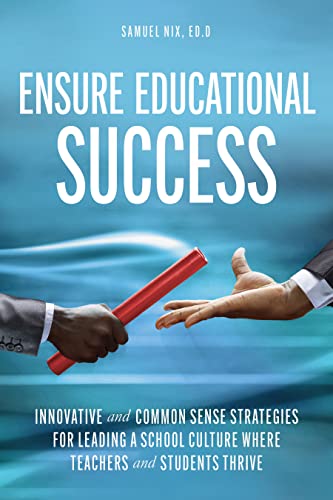 Ensure Educational Success: Innovative and Common Sense Strategies for Leading a School Culture Where Teachers and Students Thrive