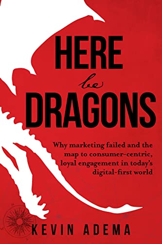 Free: Here Be Dragons: Why Marketing Failed and the Map to Consumer-Centric, Loyal Engagement in Today’s Digital-First World