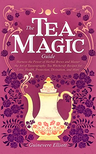 The Tea Magic Guide: Harness the Power of Herbal Brews and Master the Art of Tasseography. Tea Witchcraft Recipes for Love, Health, Protection, Divination, and More