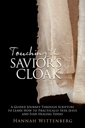 Touching The Savior’s Cloak: A Guided Journey Through Scripture To Learn How To Practically Seek Jesus And Find Healing Today