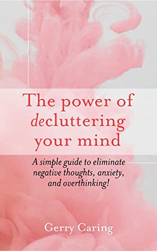The Power of Decluttering Your Mind: A Simple Guide to Eliminate Negative Thoughts, Anxiety, and Overthinking!