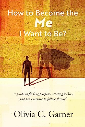 How to Become the Me I Want to Be? A guide to finding purpose, creating habits, and perseverance to follow through