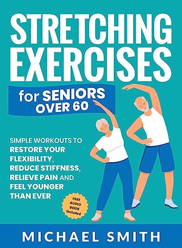 Stretching Exercises for Seniors over 60: Simple Workouts to Restore Your Flexibility, Reduce Stiffness, Relieve Pain, and Feel Younger than Ever