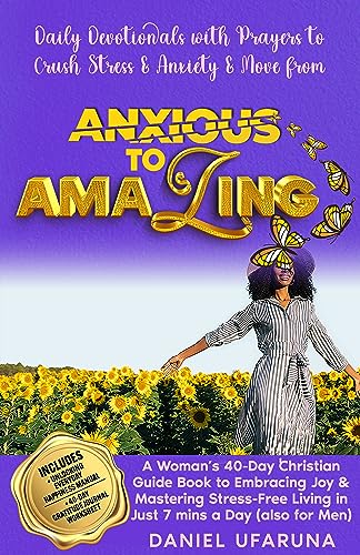 Anxious To Amazing: Daily Devotionals with Prayers to Crush Stress & Anxiety: A Woman’s 40-Day Christian Guide Book To Embracing Joy & Mastering Stress-Free Living in Just 7 Mins A Day (Also For Men)