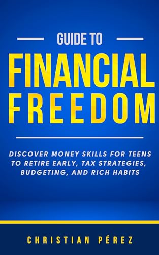 Guide to Financial Freedom: Discover Money Skills for Teens to Retire Early, Tax Strategies, Budgeting, and Rich Habits