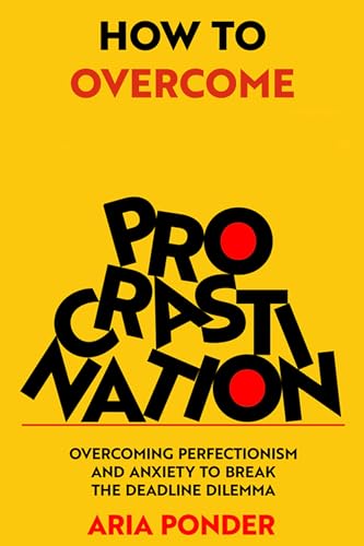 How to Overcome Procrastination: Overcoming Perfectionism and Anxiety to Break the Deadline Dilemma