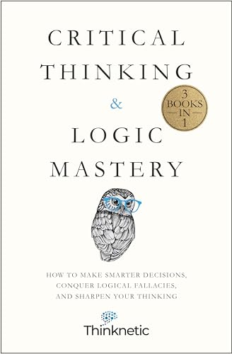 Critical Thinking & Logic Mastery – 3 Books In 1: How To Make Smarter Decisions, Conquer Logical Fallacies And Sharpen Your Thinking