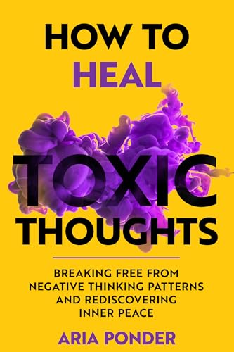 How to Heal Toxic Thoughts: Breaking Free from Negative Thinking Patterns and Rediscovering Inner Peace