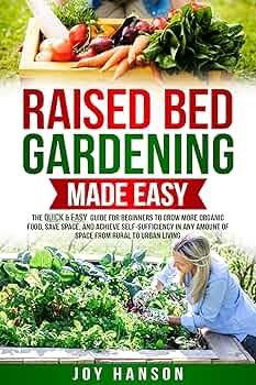 Raised Bed Gardening Made Easy: The Quick & Easy Guide for Beginners to Grow More Organic Food, Save Space, and Achieve Self-Sufficiency in Any Amount of Space from Rural to Urban Living