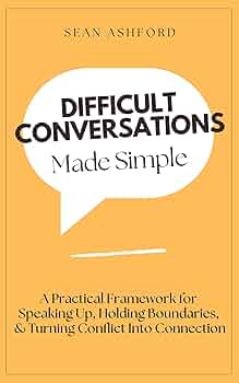 Difficult Conversations Made Simple: A Practical Framework for Speaking Up, Holding Boundaries, and Turning Conflict Into Connection
