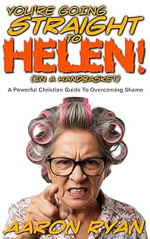 You’re Going Straight To Helen! (In A Handbasket): A Powerful Christian Guide To Overcoming Shame