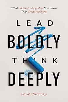 Lead Boldly, Think Deeply: What Courageous Leaders Can Learn from Great Teachers