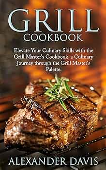 GRILL COOKBOOK: Elevate Your Culinary Skills with the Grill Master's Cookbook, a Culinary Journey through the Grill Master's Palette.