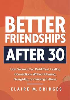 Better Friendships After 30: How Women Can Build Real, Lasting Connections Without Chasing, Overgiving, or Carrying It Alone.