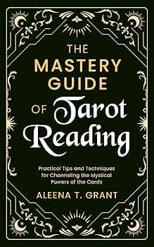 The Mastery Guide of Tarot Reading: Practical Tips and Techniques for Channeling the Mystical Powers of the Cards