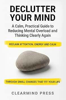 Declutter Your Mind: A Calm, Practical Guide to Reducing Mental Overload and Thinking Clearly Again